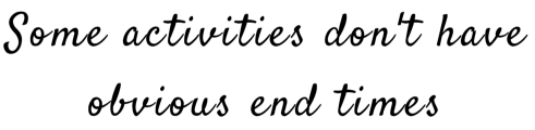 some activities dont have obvious end times